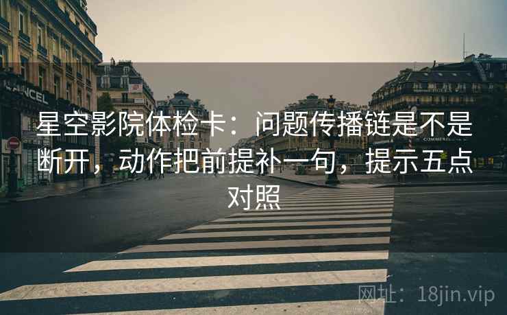 星空影院体检卡：问题传播链是不是断开，动作把前提补一句，提示五点对照