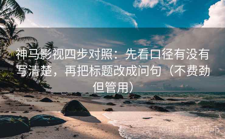 神马影视四步对照：先看口径有没有写清楚，再把标题改成问句（不费劲但管用）