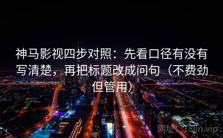 神马影视四步对照：先看口径有没有写清楚，再把标题改成问句（不费劲但管用）