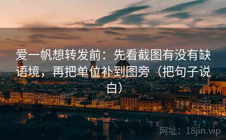 爱一帆想转发前：先看截图有没有缺语境，再把单位补到图旁（把句子说白）