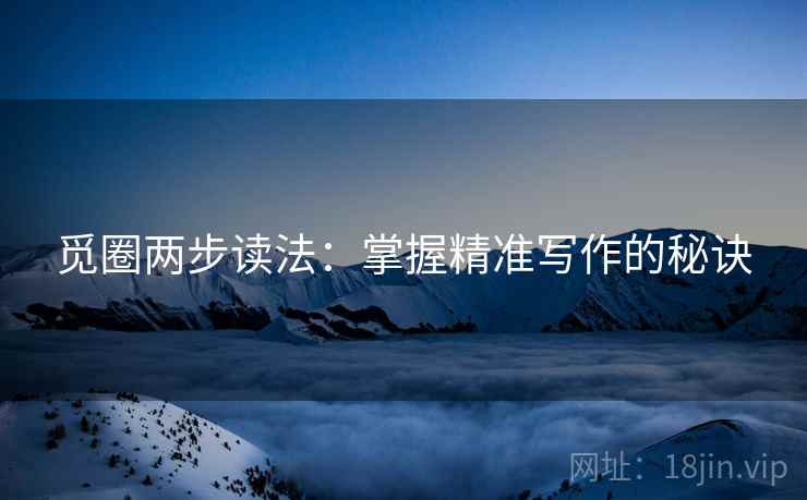 觅圈两步读法：掌握精准写作的秘诀