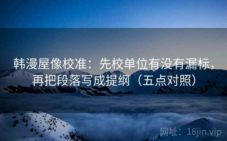 韩漫屋像校准：先校单位有没有漏标，再把段落写成提纲（五点对照）