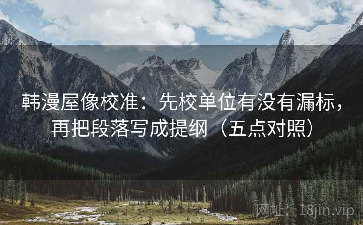 韩漫屋像校准：先校单位有没有漏标，再把段落写成提纲（五点对照）
