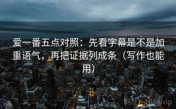 爱一番五点对照：先看字幕是不是加重语气，再把证据列成条（写作也能用）