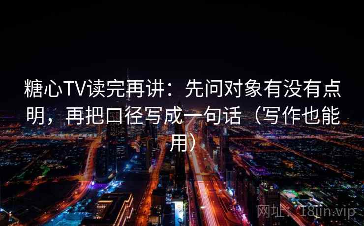 糖心TV读完再讲：先问对象有没有点明，再把口径写成一句话（写作也能用）