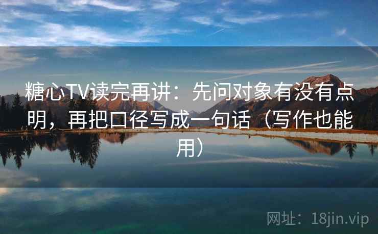 糖心TV读完再讲：先问对象有没有点明，再把口径写成一句话（写作也能用）
