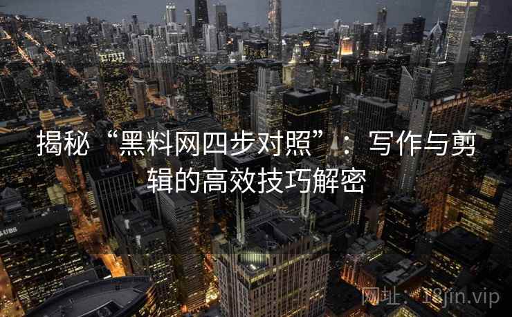 揭秘“黑料网四步对照”：写作与剪辑的高效技巧解密