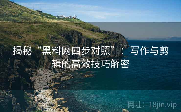 揭秘“黑料网四步对照”：写作与剪辑的高效技巧解密