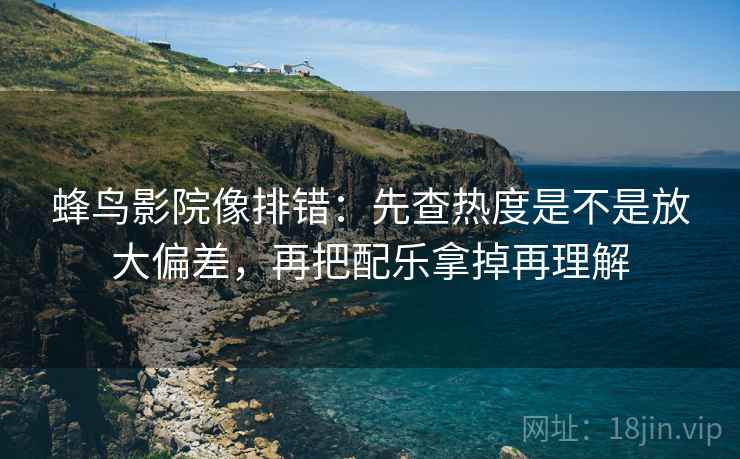 蜂鸟影院像排错：先查热度是不是放大偏差，再把配乐拿掉再理解