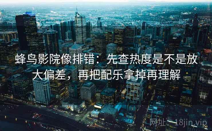 蜂鸟影院像排错：先查热度是不是放大偏差，再把配乐拿掉再理解